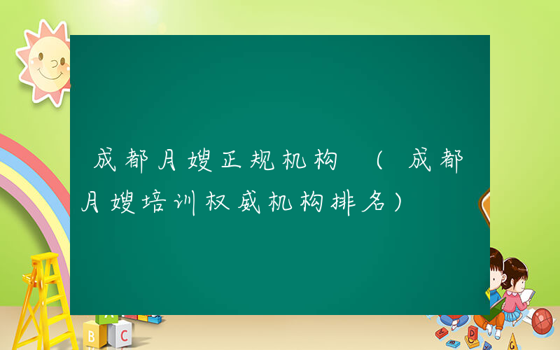 成都月嫂正规机构 (成都月嫂培训权威机构排名)
